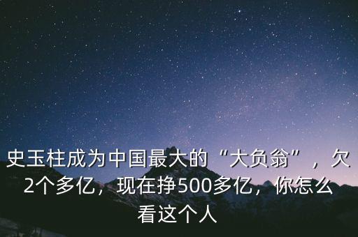 史玉柱成為中國最大的“大負(fù)翁”，欠2個多億，現(xiàn)在掙500多億，你怎么看這個人