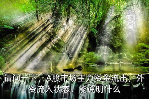 請(qǐng)問(wèn)一下，A股市場(chǎng)主力資金流出，外資流入狀態(tài)，能說(shuō)明什么