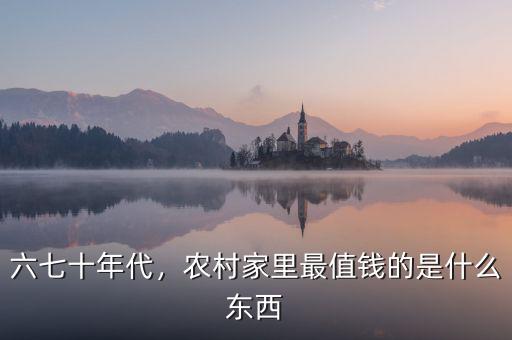 六七十年代，農(nóng)村家里最值錢的是什么東西