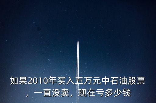 如果2010年買入五萬元中石油股票，一直沒賣，現(xiàn)在虧多少錢