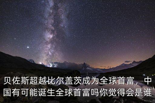貝佐斯超越比爾蓋茨成為全球首富，中國有可能誕生全球首富嗎你覺得會是誰