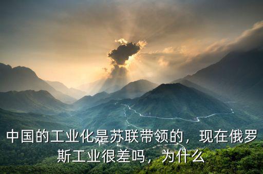 中國的工業(yè)化是蘇聯(lián)帶領(lǐng)的，現(xiàn)在俄羅斯工業(yè)很差嗎，為什么