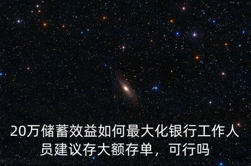 20萬儲蓄效益如何最大化銀行工作人員建議存大額存單，可行嗎