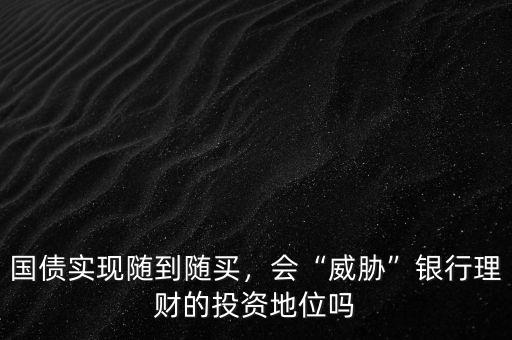 國(guó)債實(shí)現(xiàn)隨到隨買(mǎi)，會(huì)“威脅”銀行理財(cái)?shù)耐顿Y地位嗎