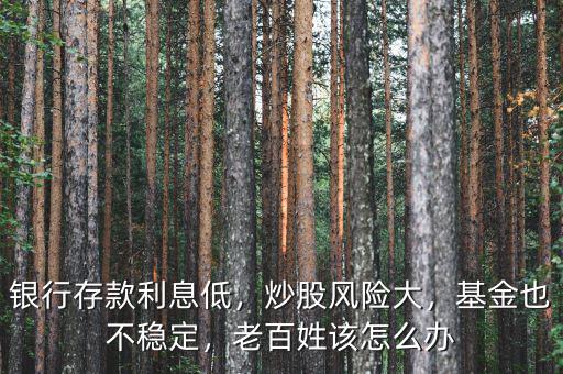 銀行存款利息低，炒股風(fēng)險(xiǎn)大，基金也不穩(wěn)定，老百姓該怎么辦
