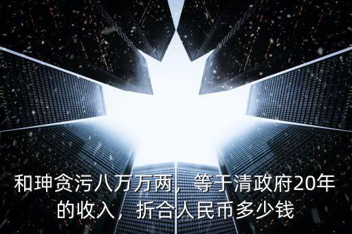 和珅貪污八萬(wàn)萬(wàn)兩，等于清政府20年的收入，折合人民幣多少錢