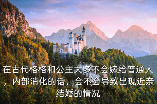 在古代格格和公主大多不會嫁給普通人，內(nèi)部消化的話，會不會導致出現(xiàn)近親結(jié)婚的情況