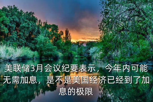 美聯(lián)儲3月會議紀要表示，今年內(nèi)可能無需加息，是不是美國經(jīng)濟已經(jīng)到了加息的極限