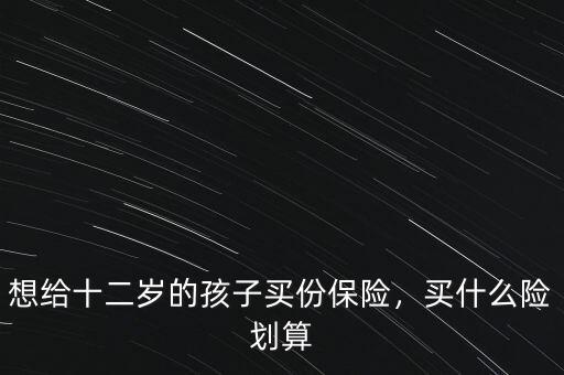 想給十二歲的孩子買份保險(xiǎn)，買什么險(xiǎn)劃算