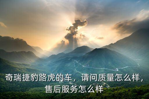奇瑞捷豹路虎的車，請問質(zhì)量怎么樣，售后服務(wù)怎么樣