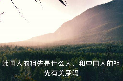 韓國人的祖先是什么人，和中國人的祖先有關(guān)系嗎