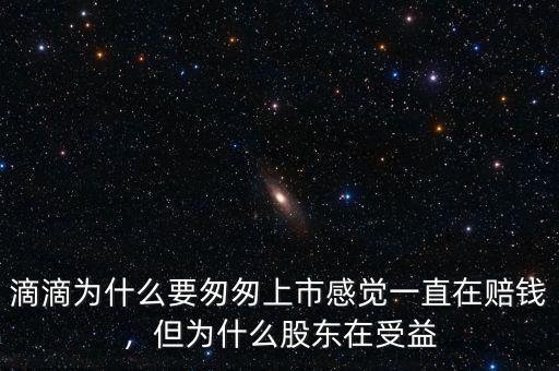 滴滴為什么要匆匆上市感覺一直在賠錢，但為什么股東在受益