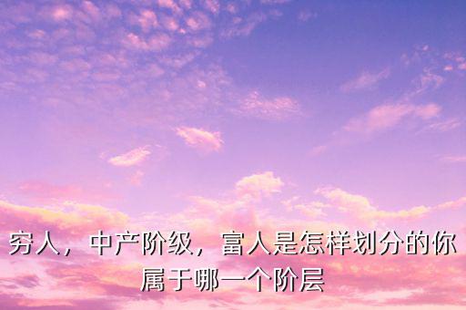 窮人，中產(chǎn)階級，富人是怎樣劃分的你屬于哪一個階層