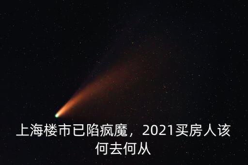 上海樓市已陷瘋魔，2021買房人該何去何從
