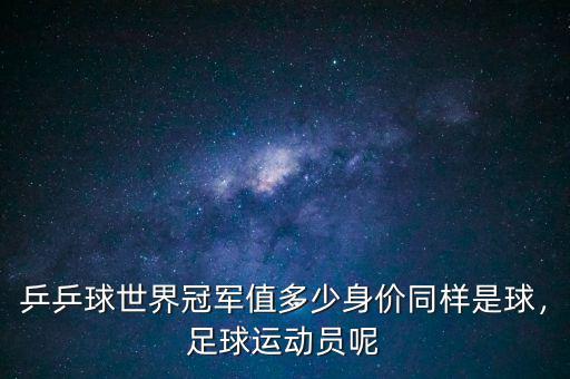 乒乒球世界冠軍值多少身價同樣是球，足球運動員呢