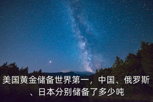 美國(guó)黃金儲(chǔ)備世界第一，中國(guó)、俄羅斯、日本分別儲(chǔ)備了多少?lài)? class=