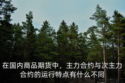 在國內(nèi)商品期貨中，主力合約與次主力合約的運行特點有什么不同