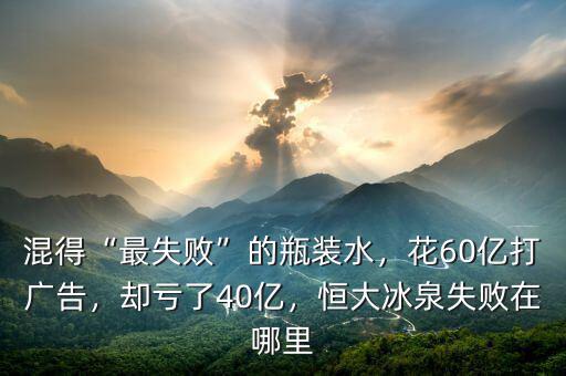 混得“最失敗”的瓶裝水，花60億打廣告，卻虧了40億，恒大冰泉失敗在哪里