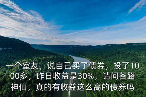 一個室友，說自己買了債券，投了1000多，昨日收益是30%，請問各路神仙，真的有收益這么高的債券嗎