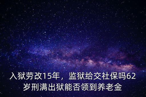 入獄勞改15年，監(jiān)獄給交社保嗎62歲刑滿出獄能否領(lǐng)到養(yǎng)老金