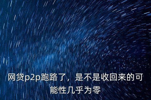 網(wǎng)貸p2p跑路了，是不是收回來的可能性幾乎為零
