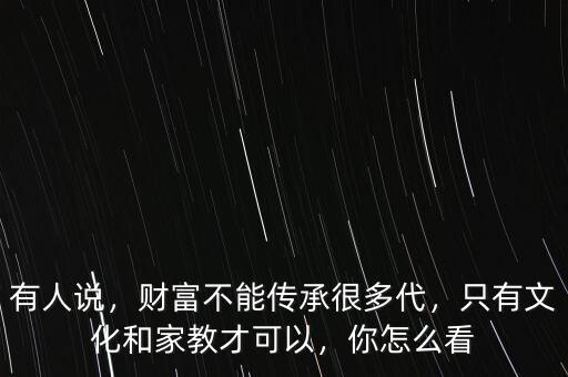 有人說，財富不能傳承很多代，只有文化和家教才可以，你怎么看