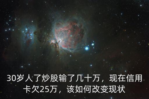 30歲人了炒股輸了幾十萬，現(xiàn)在信用卡欠25萬，該如何改變現(xiàn)狀