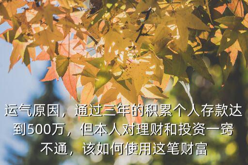 運氣原因，通過三年的積累個人存款達到500萬，但本人對理財和投資一竅不通，該如何使用這筆財富