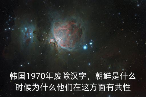 韓國1970年廢除漢字，朝鮮是什么時候為什么他們在這方面有共性