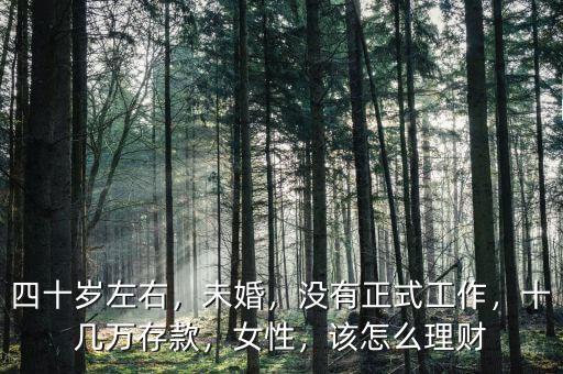四十歲左右，未婚，沒有正式工作，十幾萬存款，女性，該怎么理財