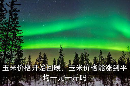 玉米價格開始回暖，玉米價格能漲到平均一元一斤嗎