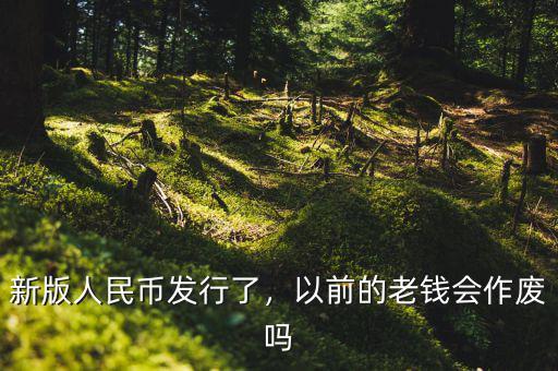 新版人民幣發(fā)行了，以前的老錢(qián)會(huì)作廢嗎