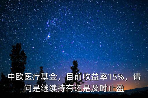 中歐醫(yī)療基金，目前收益率15%，請問是繼續(xù)持有還是及時(shí)止盈
