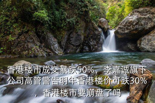 香港樓市成交暴跌50%，李嘉誠旗下公司高管警告明年香港樓價可跌30%，香港樓市要崩盤了嗎