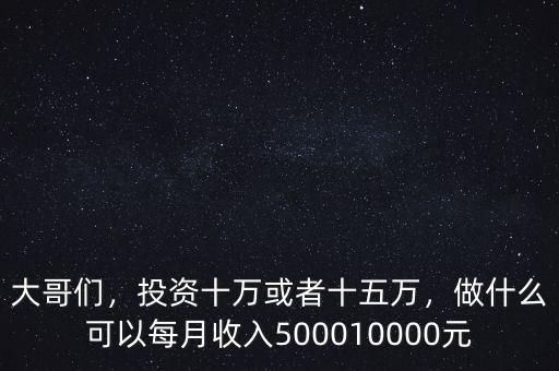 大哥們，投資十萬或者十五萬，做什么可以每月收入500010000元