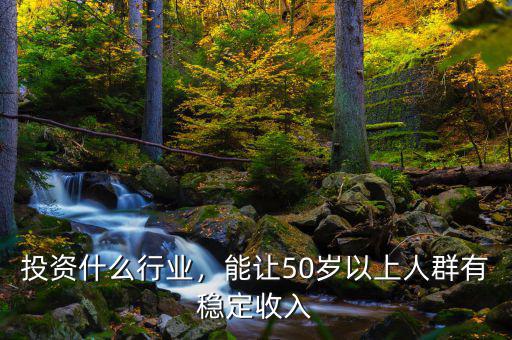 投資什么行業(yè)，能讓50歲以上人群有穩(wěn)定收入
