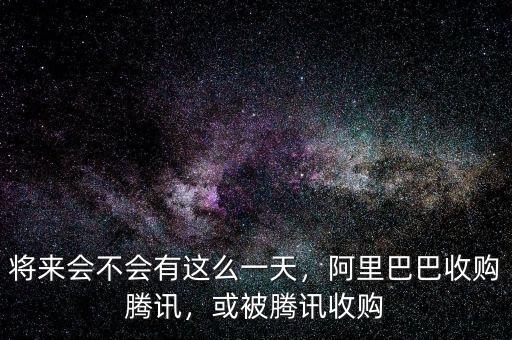 將來會不會有這么一天，阿里巴巴收購騰訊，或被騰訊收購
