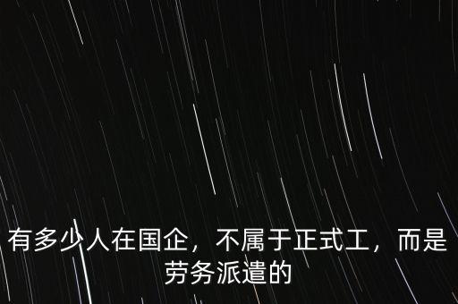 有多少人在國企，不屬于正式工，而是勞務(wù)派遣的