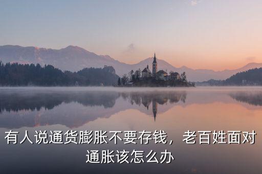 有人說通貨膨脹不要存錢，老百姓面對通脹該怎么辦