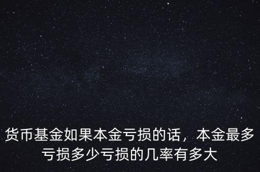 貨幣基金如果本金虧損的話，本金最多虧損多少虧損的幾率有多大