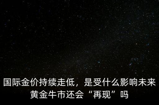 國(guó)際金價(jià)持續(xù)走低，是受什么影響未來黃金牛市還會(huì)“再現(xiàn)”嗎