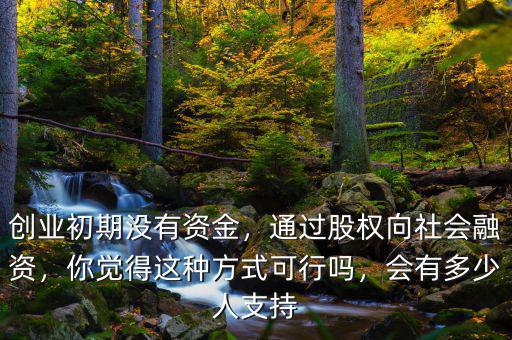 創(chuàng)業(yè)初期沒有資金，通過股權(quán)向社會融資，你覺得這種方式可行嗎，會有多少人支持