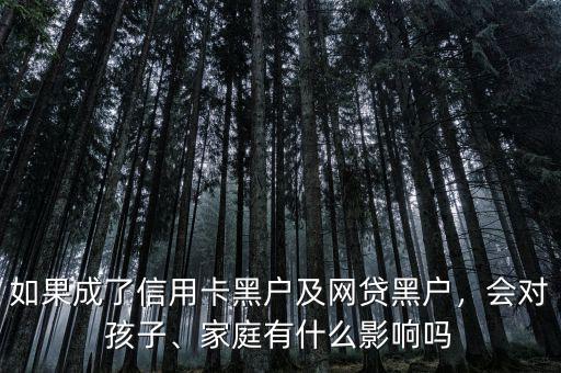 如果成了信用卡黑戶及網貸黑戶，會對孩子、家庭有什么影響嗎