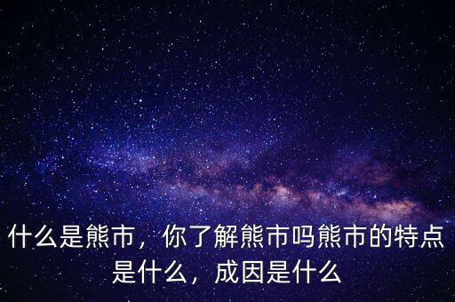 什么是熊市，你了解熊市嗎熊市的特點是什么，成因是什么