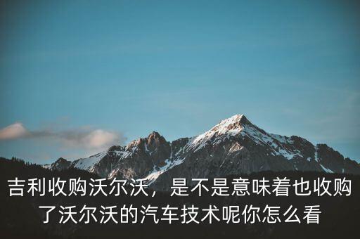吉利收購沃爾沃，是不是意味著也收購了沃爾沃的汽車技術(shù)呢你怎么看