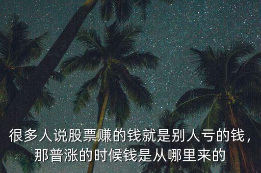 很多人說(shuō)股票賺的錢(qián)就是別人虧的錢(qián)，那普漲的時(shí)候錢(qián)是從哪里來(lái)的