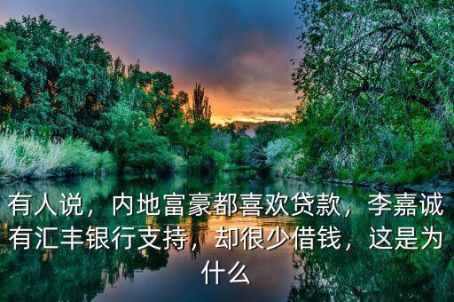 有人說，內地富豪都喜歡貸款，李嘉誠有匯豐銀行支持，卻很少借錢，這是為什么