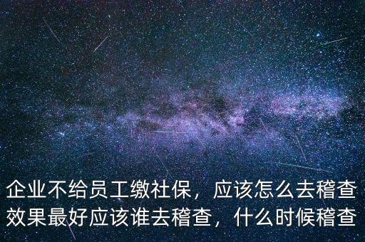 企業(yè)不給員工繳社保，應(yīng)該怎么去稽查效果最好應(yīng)該誰(shuí)去稽查，什么時(shí)候稽查