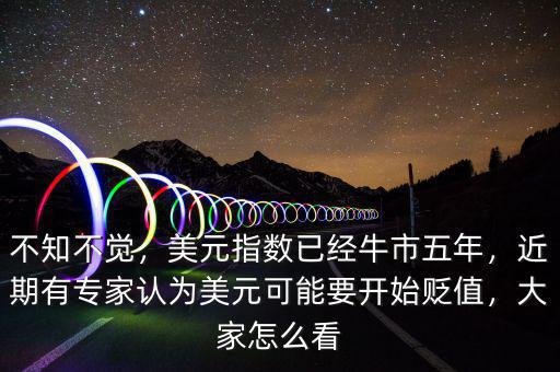 不知不覺，美元指數(shù)已經(jīng)牛市五年，近期有專家認(rèn)為美元可能要開始貶值，大家怎么看