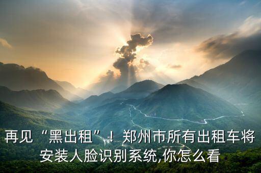 再見(jiàn)“黑出租”！鄭州市所有出租車將安裝人臉識(shí)別系統(tǒng),你怎么看